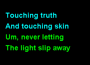 Touching truth
And touching skin

Um, never letting
The light slip away