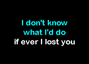 I don't know

what I'd do
if ever I lost you