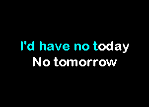 I'd have no today

No tomorrow