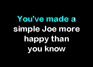 You've made a
simple Joe more

happythan
you know