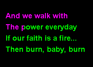 And we walk with
The power everyday

If our faith is a fire...
Then burn, baby, burn