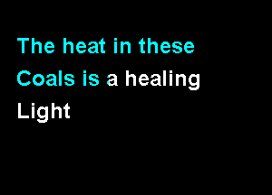 The heat in these
Coals is a healing

Light