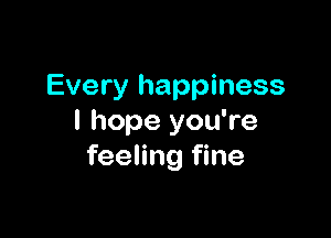 Every happiness

I hope you're
feeling fine