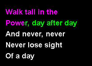 Walk tall in the
Power, day after day

And never, never
Never lose sight
Of a day
