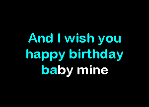 And I wish you

happy birthday
baby mine