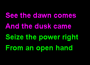 See the dawn comes
And the dusk came

Seize the power right
From an open hand