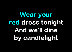 Wear your
red dress tonight

And we'll dine
by candlelight