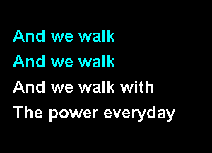 And we walk
And we walk

And we walk with
The power everyday