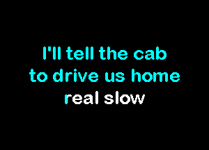 I'll tell the cab

to drive us home
real slow