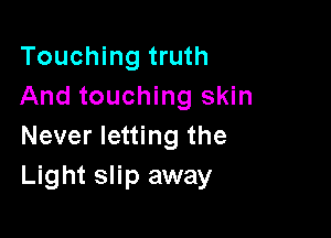 Touching truth
And touching skin

Never letting the
Light slip away