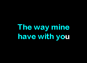 The way mine

have with you