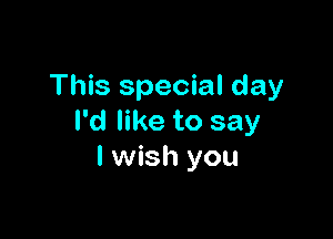 This special day

I'd like to say
I wish you