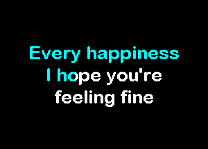 Every happiness

I hope you're
feeling fine