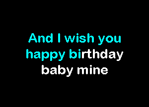 And I wish you

happy birthday
baby mine