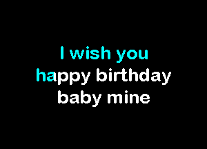 I wish you

happy birthday
baby mine