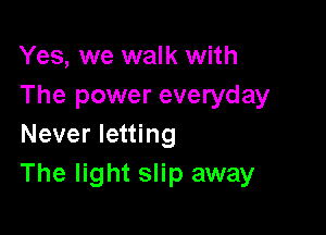 Yes, we walk with
The power everyday

Never letting
The light slip away