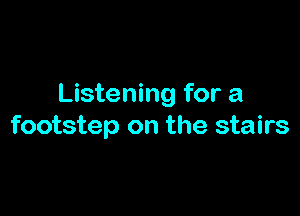 Listening for a

footstep on the stairs