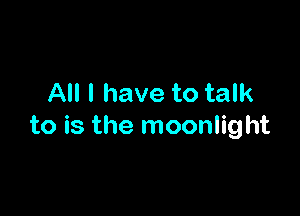 All I have to talk

to is the moonlight