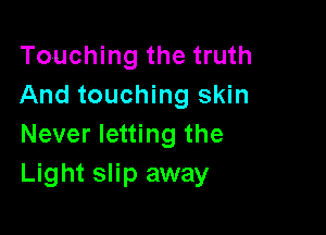Touching the truth
And touching skin

Never letting the
Light slip away