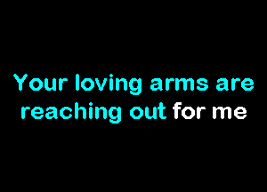 Your loving arms are

reaching out for me