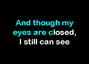 And though my

eyes are closed,
I still can see