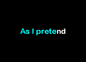 As I pretend