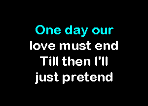 One day our
love must end

Till then I'll
just pretend