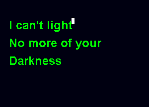 I can't light
No more of your

Darkness