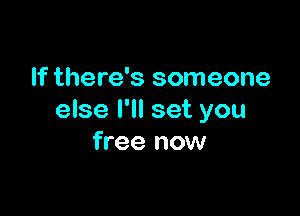 If there's someone

else I'll set you
free now