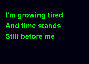 I'm growing tired
And time stands

Still before me