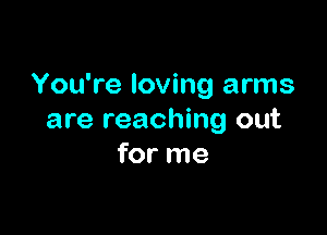You're loving arms

are reaching out
for me