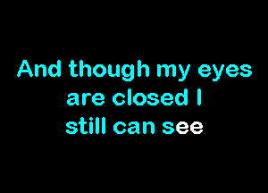 And though my eyes

are closed I
still can see