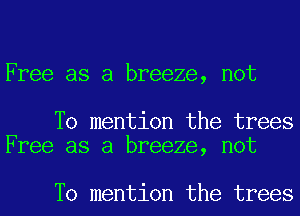 Free as a breeze, not

To mention the trees
Free as a breeze, not

To mention the trees