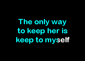 The only way

to keep her is
keep to myself