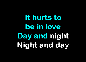 It hurts to
be in love

Day and night
Night and day