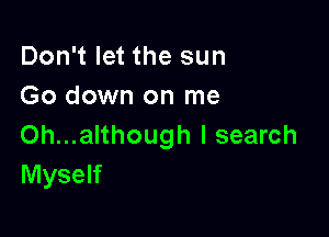 Don't let the sun
Go down on me

Oh...although I search
Myself