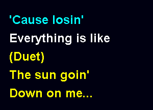 'Cause losin'
Everything is like

(Duet)
The sun goin'
Down on me...