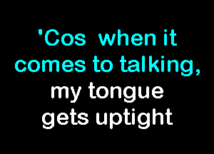 'Cos when it
comes to talking,

my tongue
gets uptight