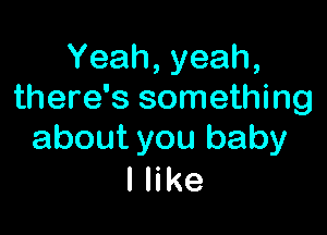 Yeah,yeah,
there's something

about you baby
I like