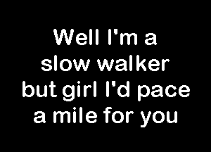 Well I'm a
slow walker

but girl I'd pace
a mile for you