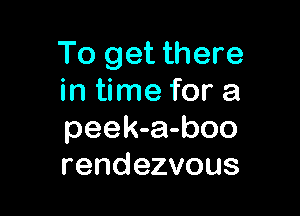 To get there
in time for a

peek-a-boo
rendezvous