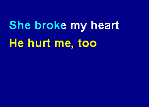 She broke my heart
He hurt me, too
