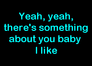 Yeah,yeah,
there's something

about you baby
I like