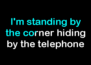 I'm standing by

the corner hiding
by the telephone