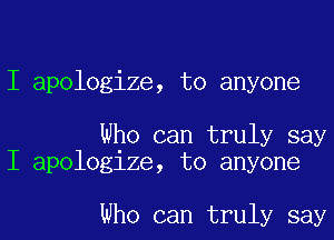 I apologize, to anyone

Who can truly say
I apologize, to anyone

who can truly say