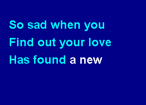 So sad when you
Find out your love

Has found a new