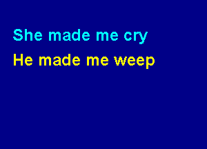 She made me cry
He made me weep