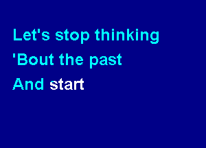 Let's stop thinking
'Bout the past

And start