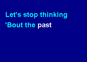 Let's stop thinking
'Bout the past