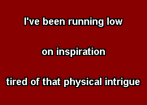 I've been running low

on inspiration

tired of that physical intrigue